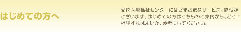 和歌山市今福の愛徳医療福祉センターにはさまざまなサービス、施設がございます。初めての方はこちらのご案内を参考にお問い合わせください